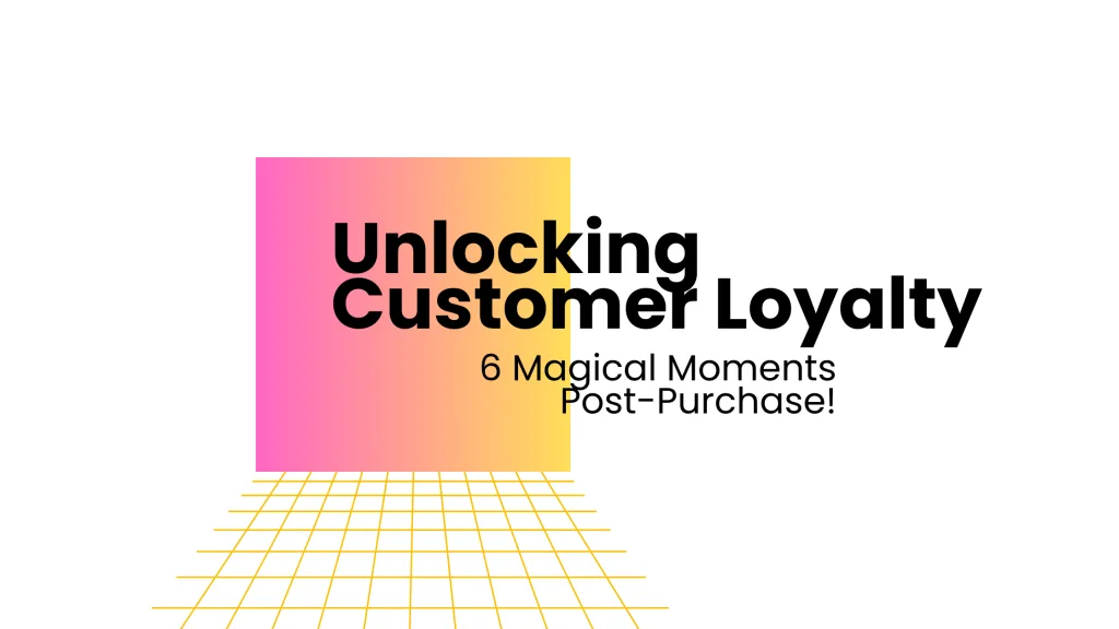 Unlocking Customer Loyalty: 6 Magical Moments Post-Purchase!
